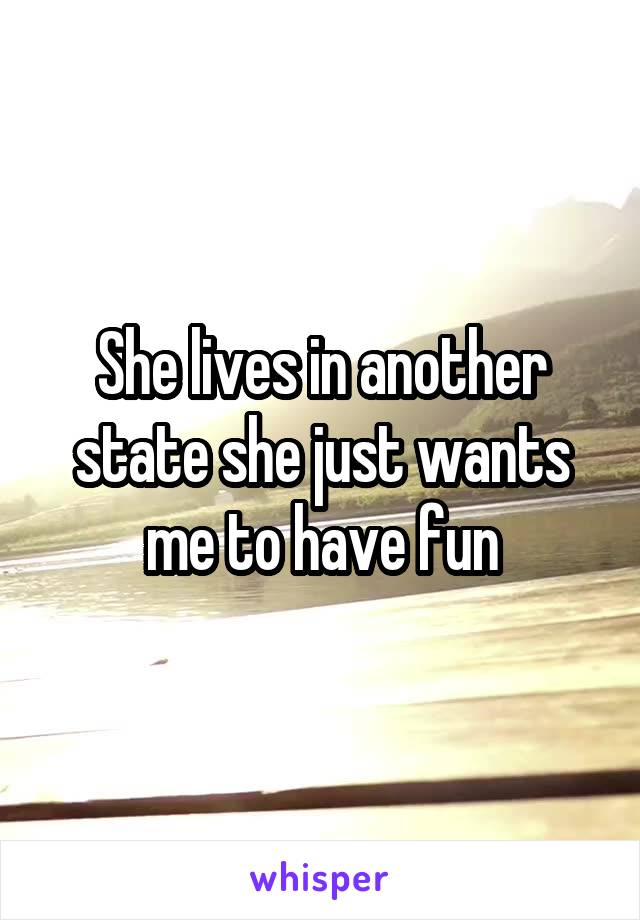 She lives in another state she just wants me to have fun