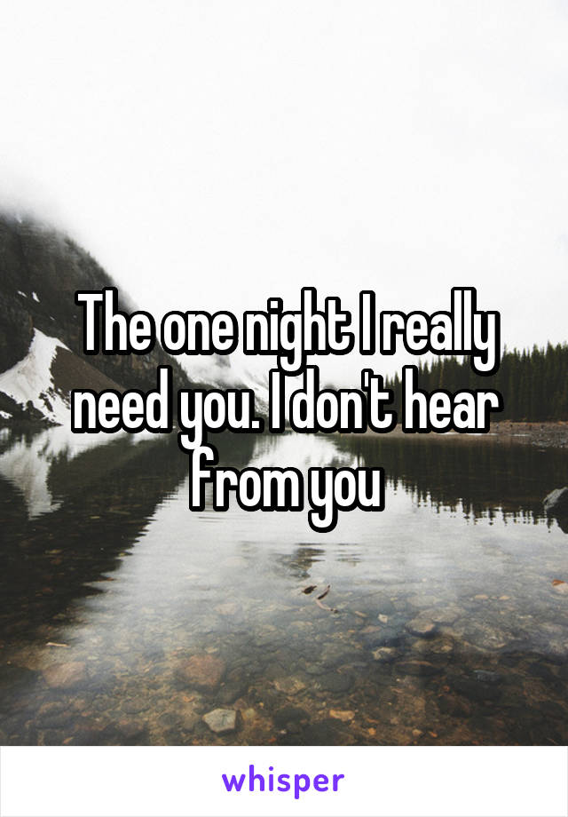 The one night I really need you. I don't hear from you