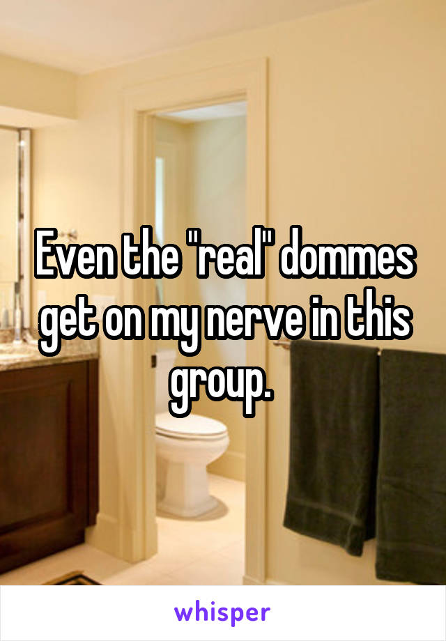 Even the "real" dommes get on my nerve in this group. 