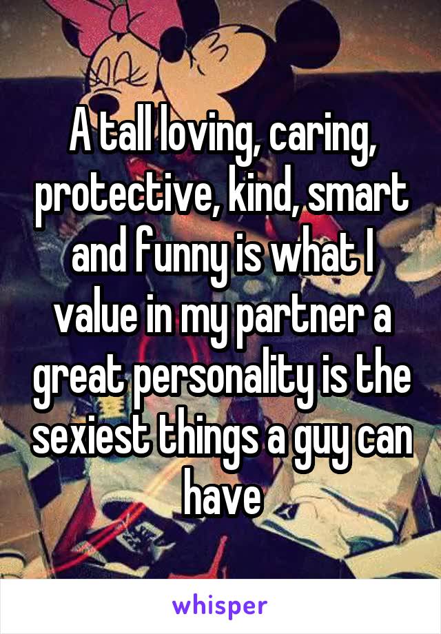 A tall loving, caring, protective, kind, smart and funny is what I value in my partner a great personality is the sexiest things a guy can have