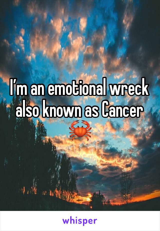 I’m an emotional wreck also known as Cancer 🦀