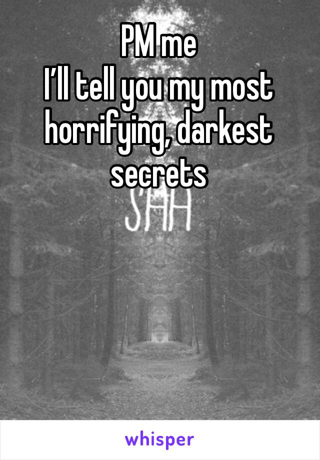 PM me 
I’ll tell you my most horrifying, darkest secrets 