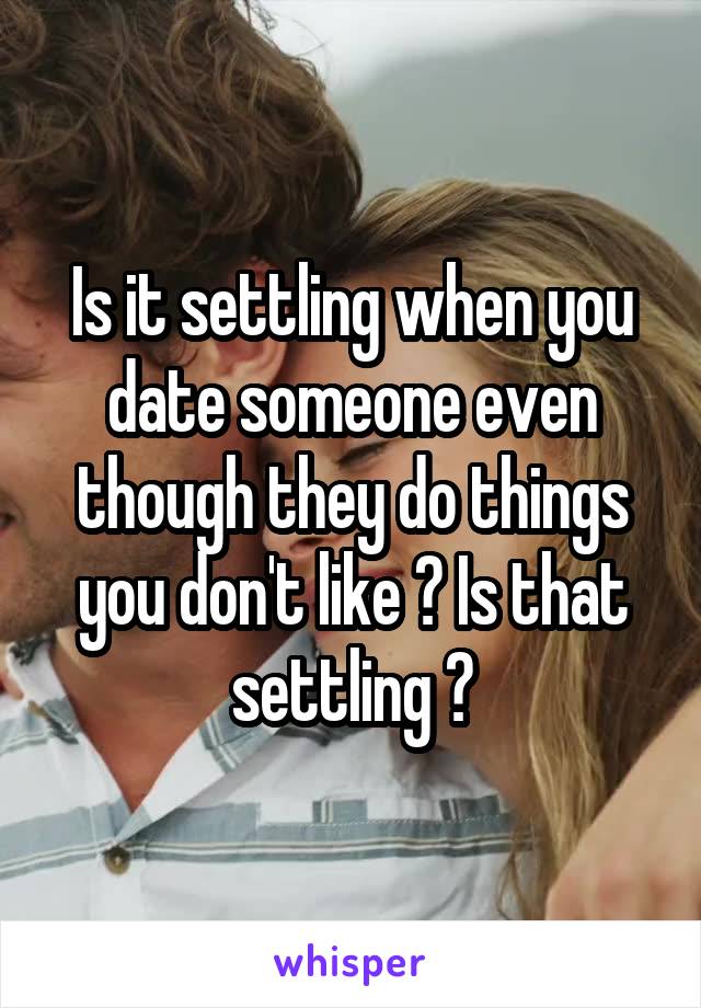 Is it settling when you date someone even though they do things you don't like ? Is that settling ?