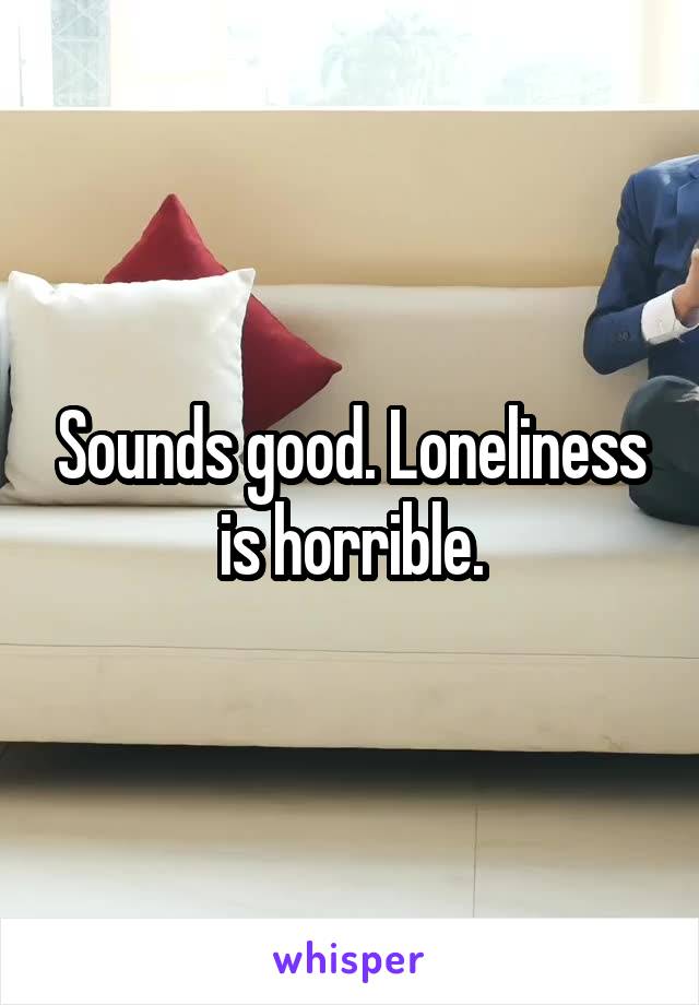 Sounds good. Loneliness is horrible.