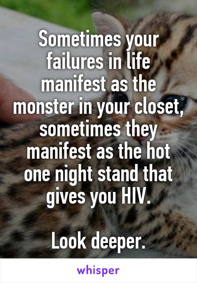 Sometimes your failures in life manifest as the monster in your closet, sometimes they manifest as the hot one night stand that gives you HIV.

Look deeper.