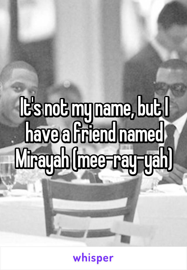It's not my name, but I have a friend named Mirayah (mee-ray-yah)