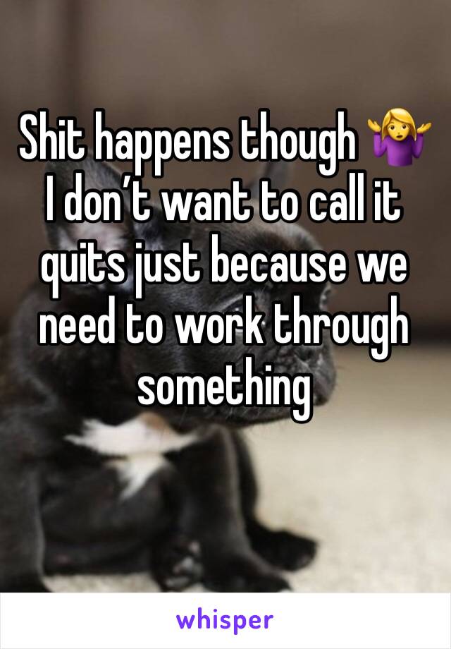 Shit happens though 🤷‍♀️ I don’t want to call it quits just because we need to work through something 