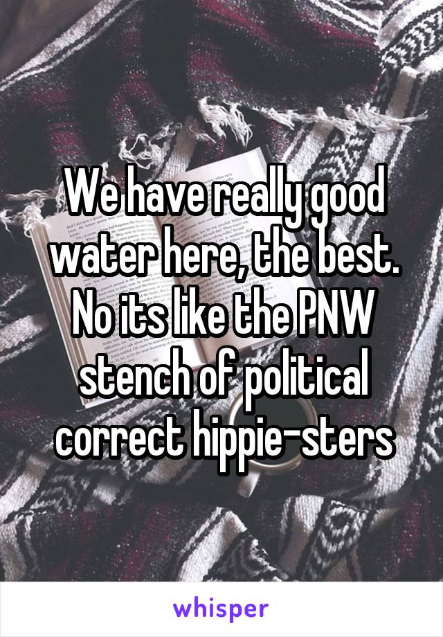 We have really good water here, the best. No its like the PNW stench of political correct hippie-sters