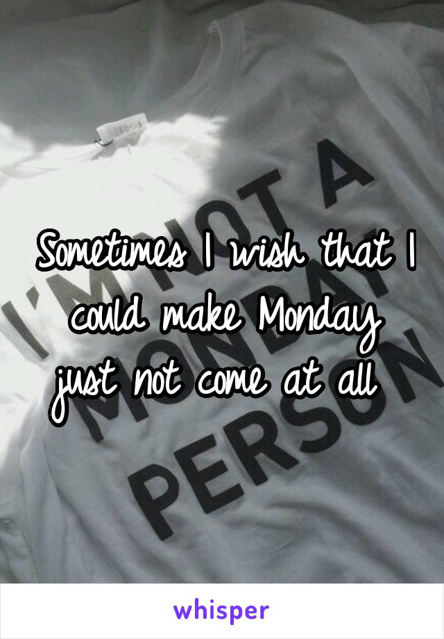 Sometimes I wish that I could make Monday just not come at all 