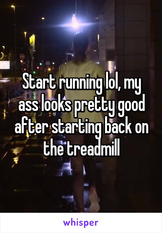 Start running lol, my ass looks pretty good after starting back on the treadmill