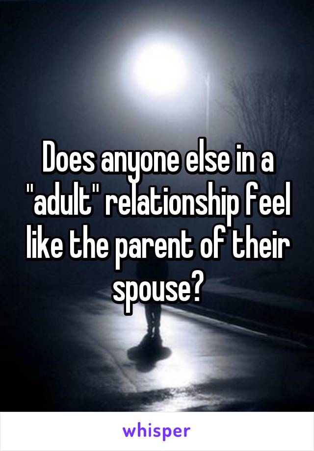 Does anyone else in a "adult" relationship feel like the parent of their spouse?