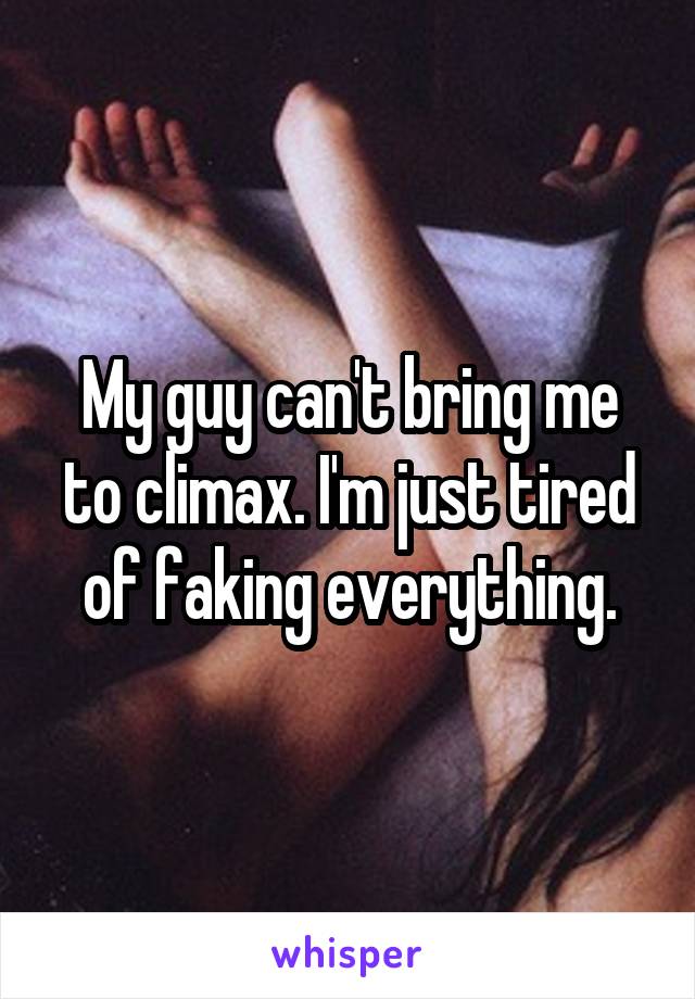 My guy can't bring me to climax. I'm just tired of faking everything.