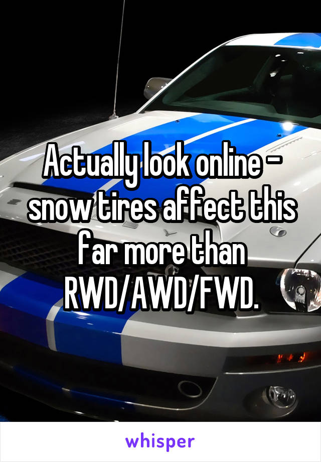 Actually look online - snow tires affect this far more than RWD/AWD/FWD.
