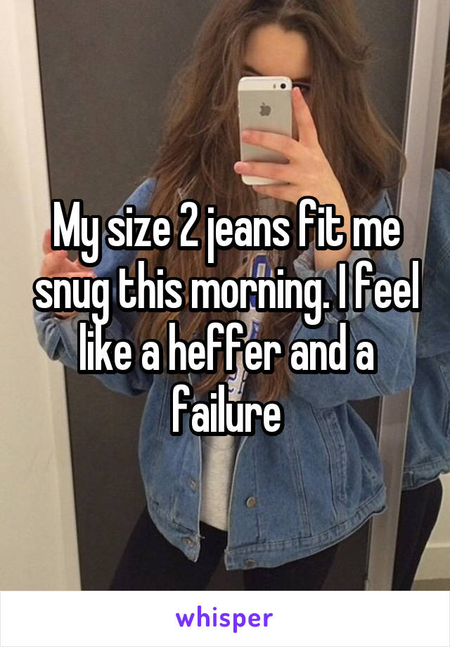 My size 2 jeans fit me snug this morning. I feel like a heffer and a failure