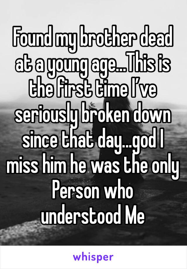 Found my brother dead at a young age...This is the first time I’ve seriously broken down since that day...god I miss him he was the only
Person who understood Me