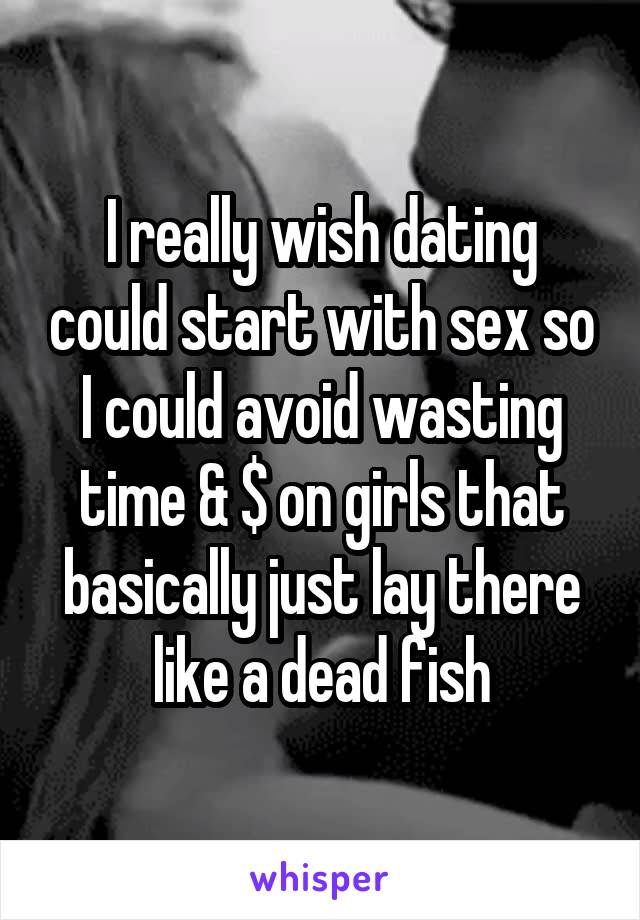 I really wish dating could start with sex so I could avoid wasting time & $ on girls that basically just lay there like a dead fish