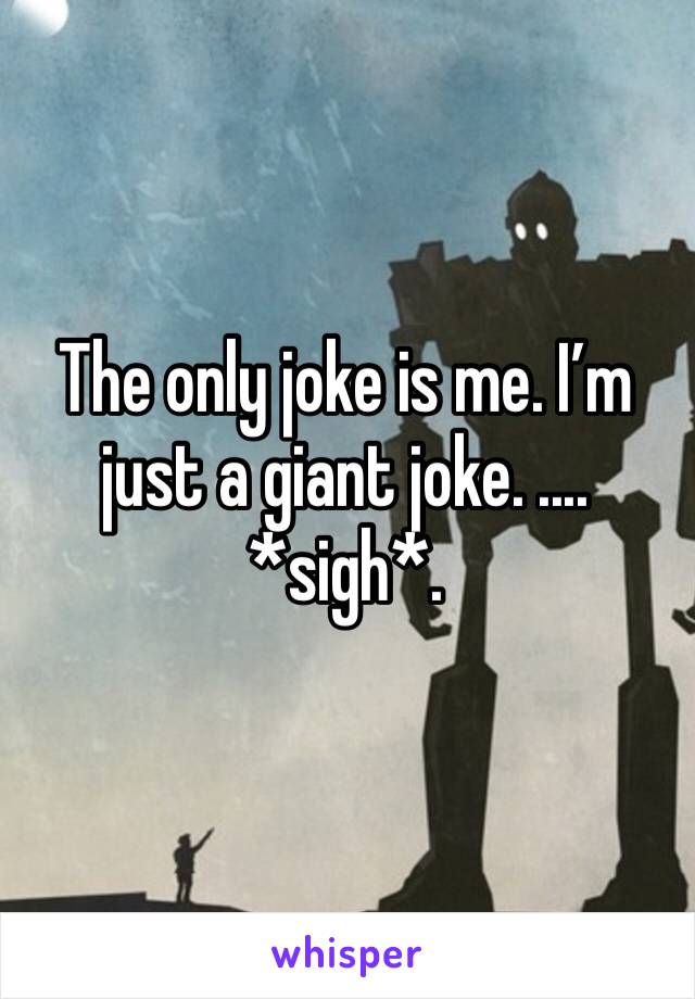 The only joke is me. I’m just a giant joke. .... *sigh*. 