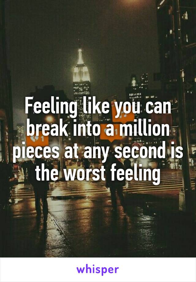 Feeling like you can break into a million pieces at any second is the worst feeling