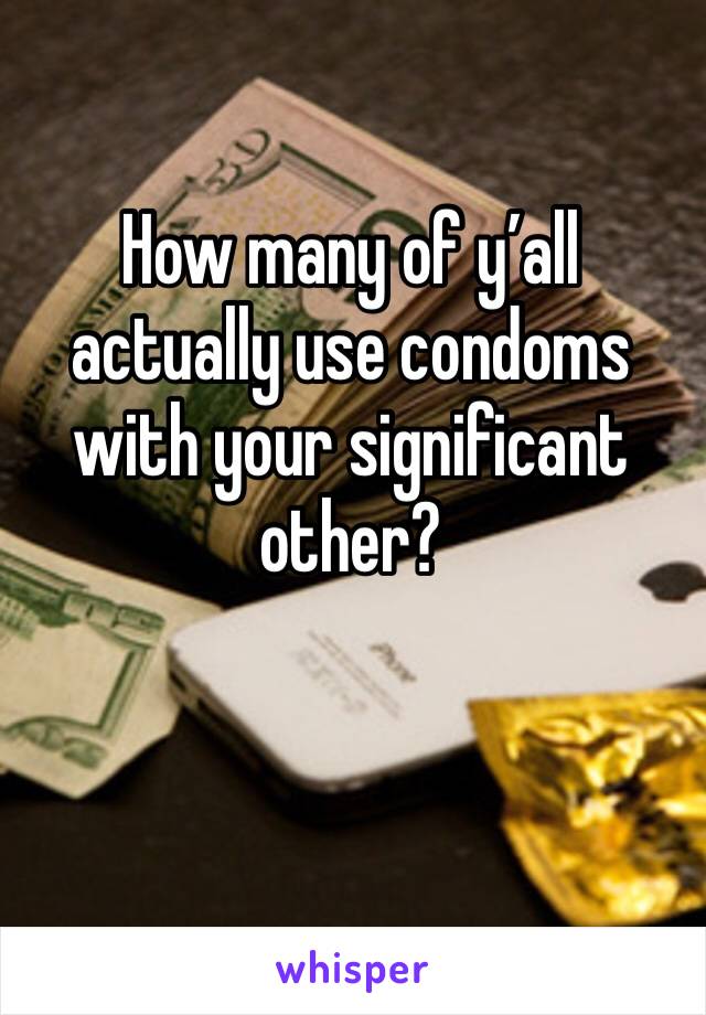 How many of y’all actually use condoms with your significant other?