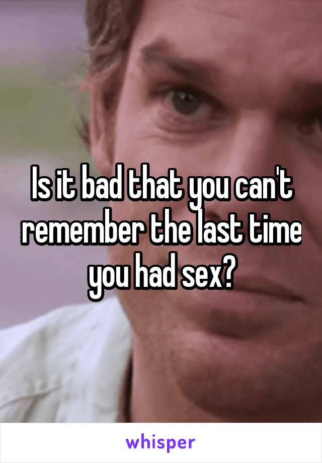 Is it bad that you can't remember the last time you had sex?