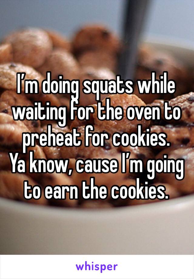 I’m doing squats while waiting for the oven to preheat for cookies. 
Ya know, cause I’m going to earn the cookies. 