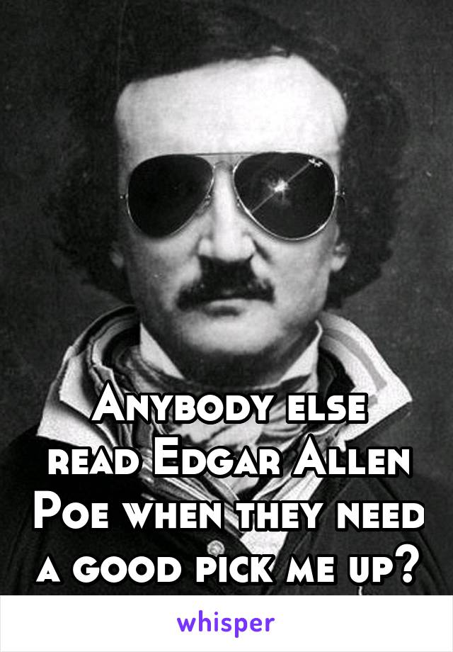 






Anybody else read Edgar Allen Poe when they need a good pick me up?
