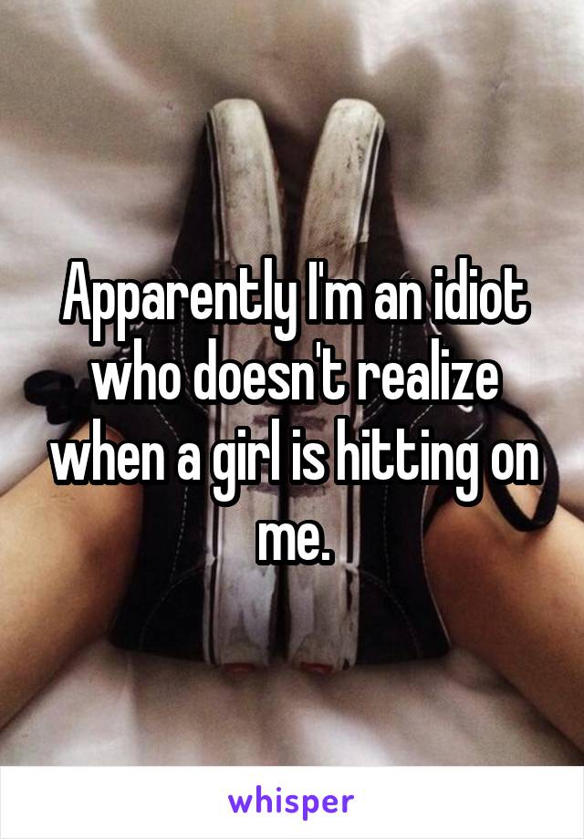 Apparently I'm an idiot who doesn't realize when a girl is hitting on me.