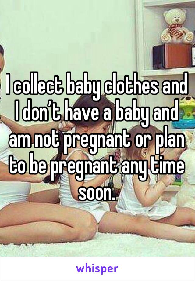 I collect baby clothes and I don’t have a baby and am not pregnant or plan to be pregnant any time soon.