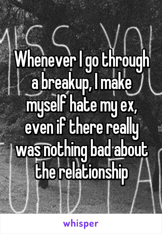 Whenever I go through a breakup, I make myself hate my ex, even if there really was nothing bad about the relationship