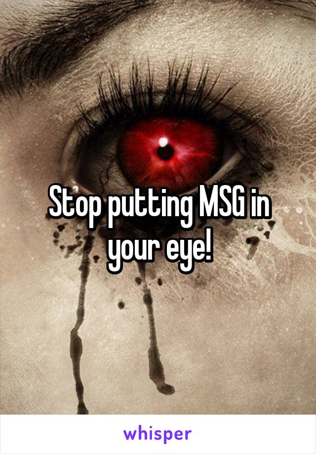 Stop putting MSG in your eye!