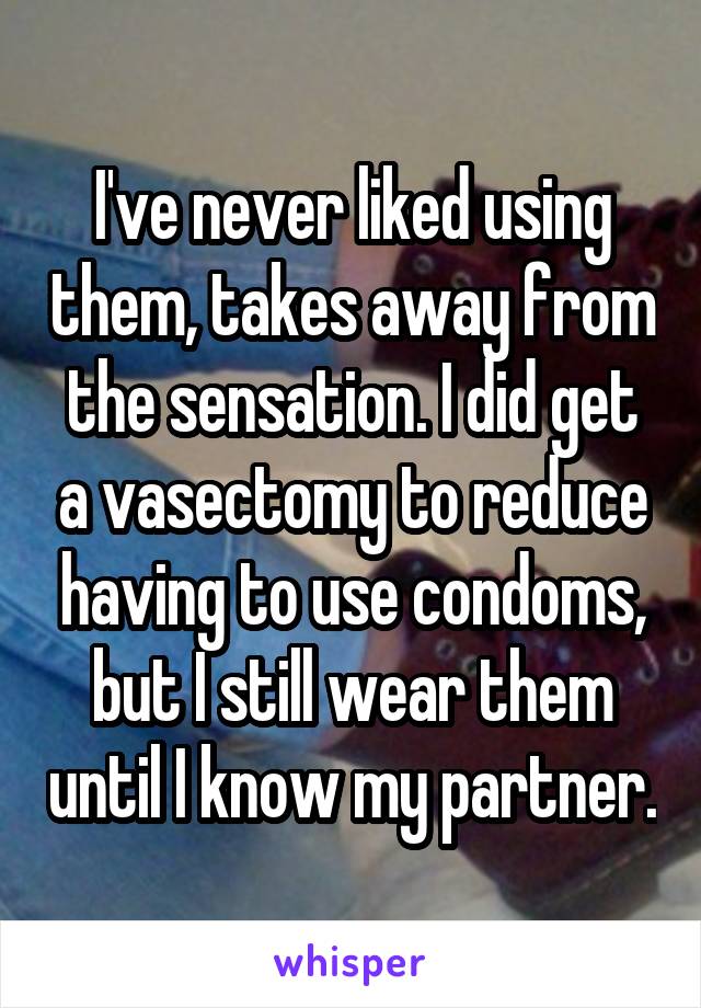 I've never liked using them, takes away from the sensation. I did get a vasectomy to reduce having to use condoms, but I still wear them until I know my partner.