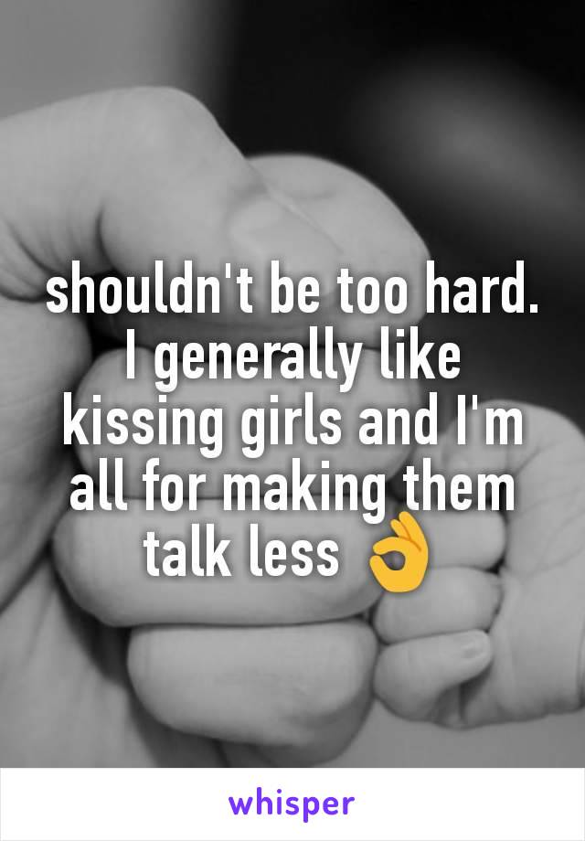 shouldn't be too hard. I generally like kissing girls and I'm all for making them talk less 👌