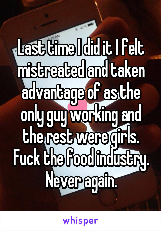 Last time I did it I felt mistreated and taken advantage of as the only guy working and the rest were girls. Fuck the food industry. Never again.