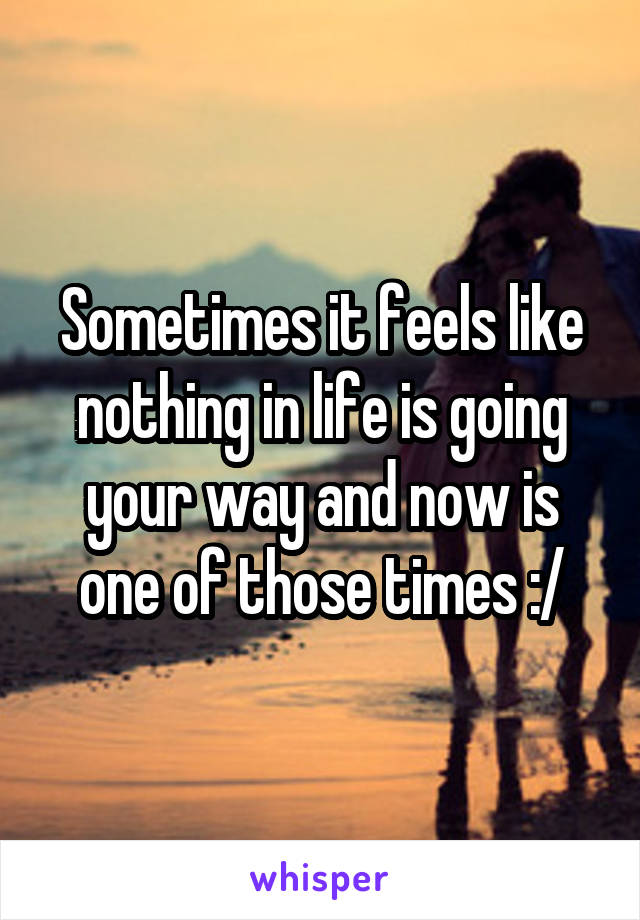 Sometimes it feels like nothing in life is going your way and now is one of those times :/