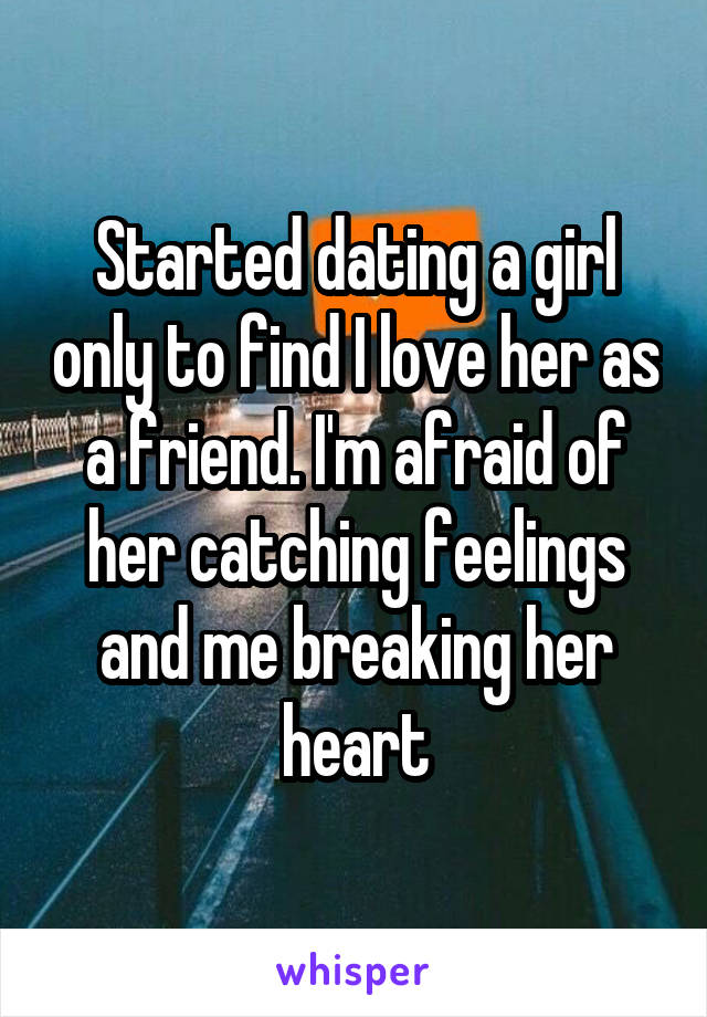 Started dating a girl only to find I love her as a friend. I'm afraid of her catching feelings and me breaking her heart