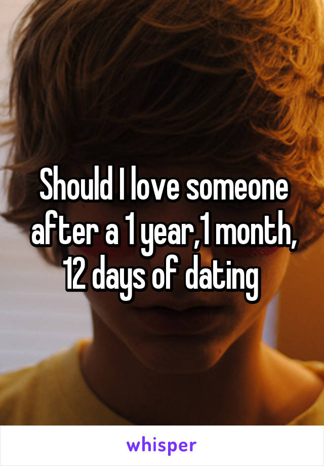 Should I love someone after a 1 year,1 month, 12 days of dating 