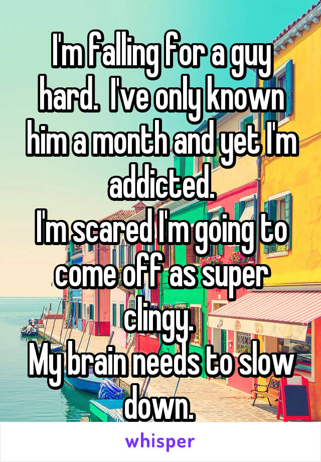I'm falling for a guy hard.  I've only known him a month and yet I'm addicted.
I'm scared I'm going to come off as super clingy. 
My brain needs to slow down. 