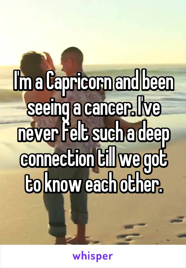 I'm a Capricorn and been seeing a cancer. I've never felt such a deep connection till we got to know each other.