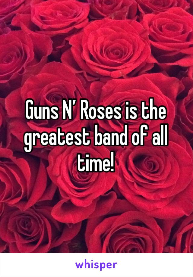 Guns N’ Roses is the greatest band of all time! 