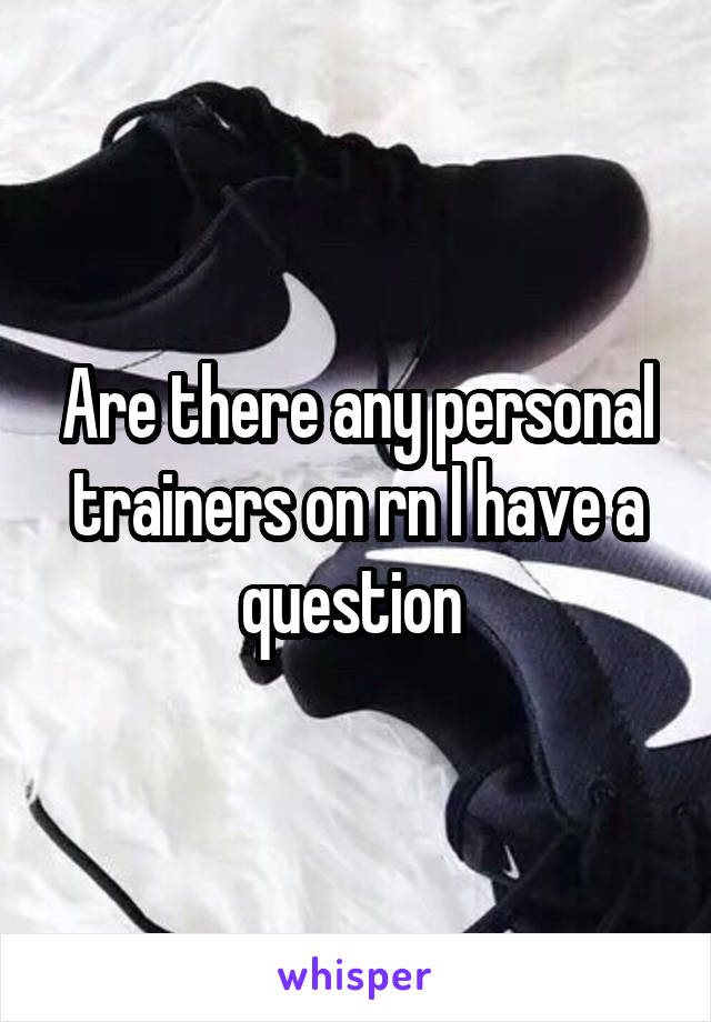 Are there any personal trainers on rn I have a question 