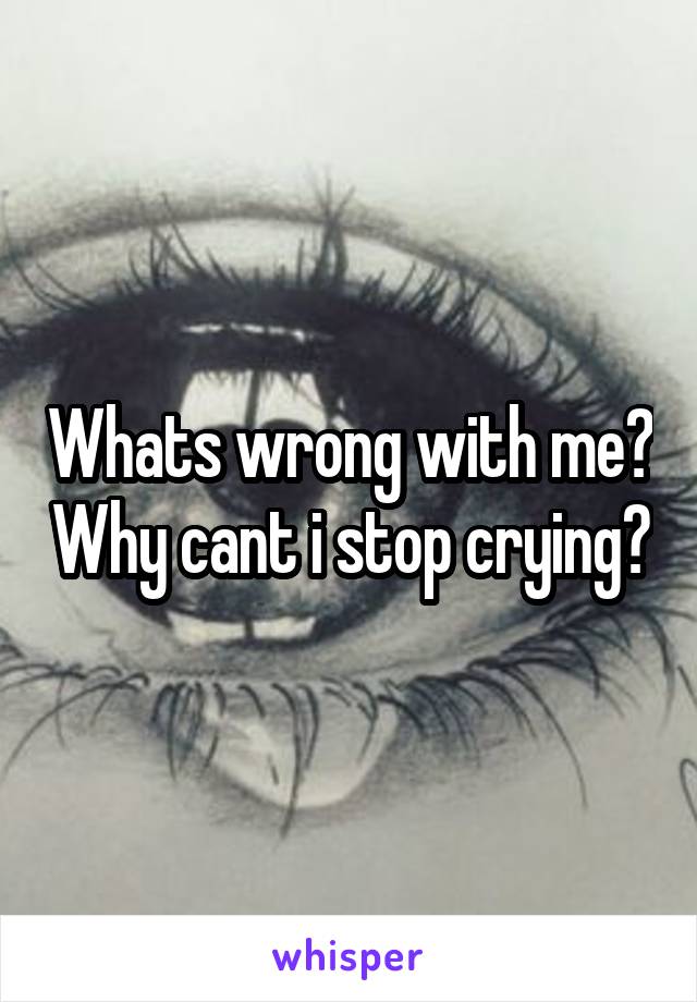 Whats wrong with me? Why cant i stop crying?