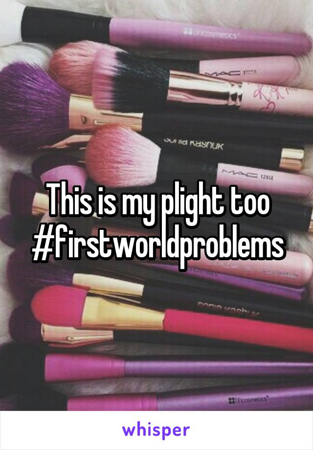 This is my plight too
#firstworldproblems