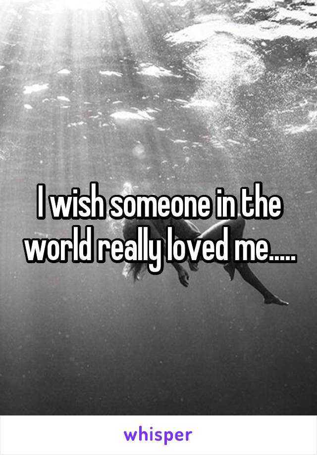 I wish someone in the world really loved me.....