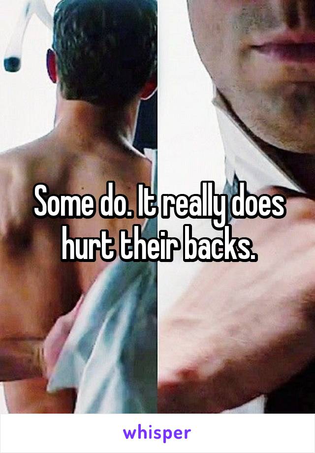 Some do. It really does hurt their backs.