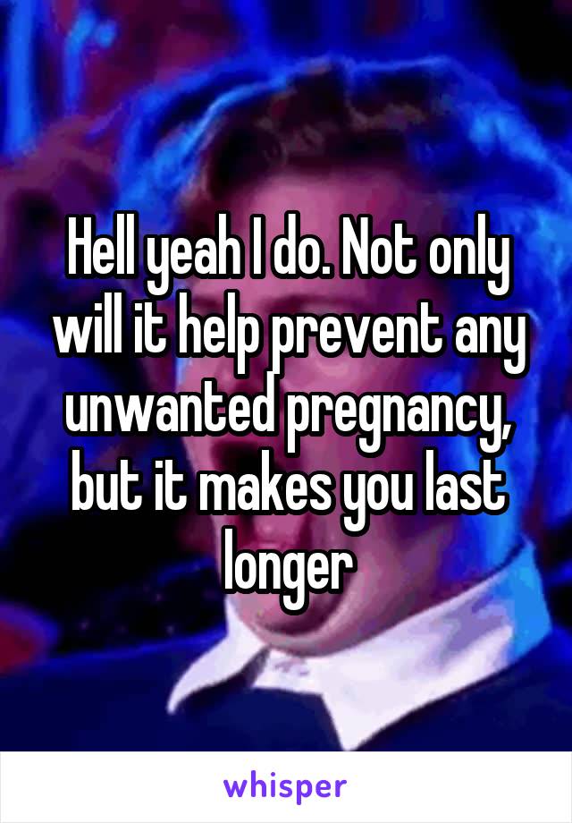 Hell yeah I do. Not only will it help prevent any unwanted pregnancy, but it makes you last longer