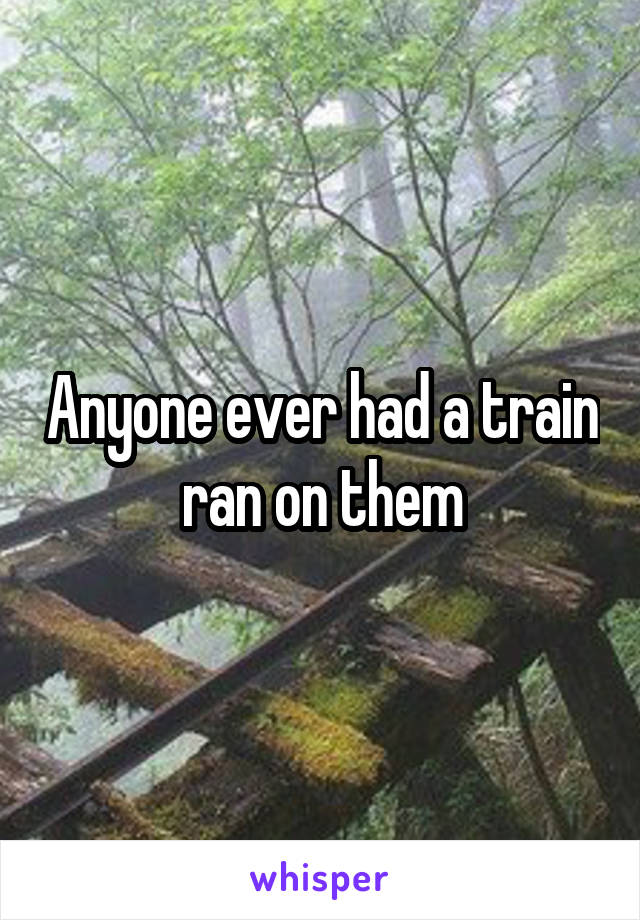 Anyone ever had a train ran on them