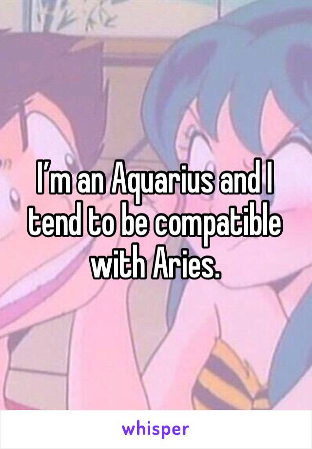 I’m an Aquarius and I tend to be compatible with Aries.