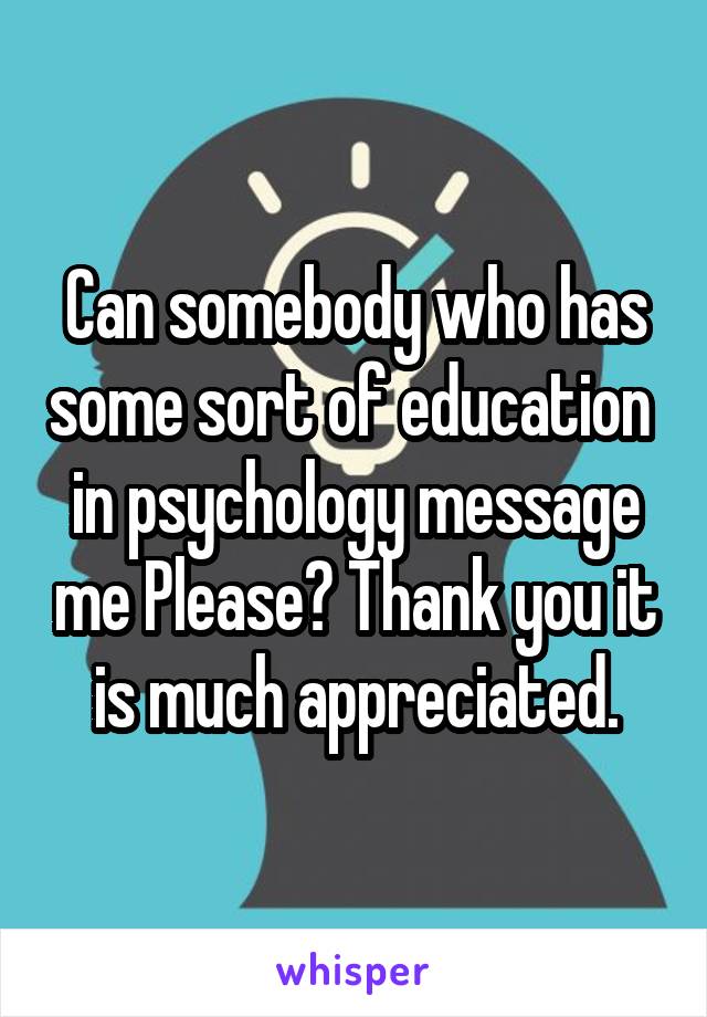 Can somebody who has some sort of education  in psychology message me Please? Thank you it is much appreciated.