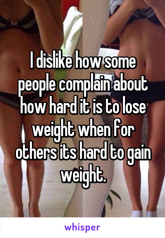 I dislike how some people complain about how hard it is to lose weight when for others its hard to gain weight.