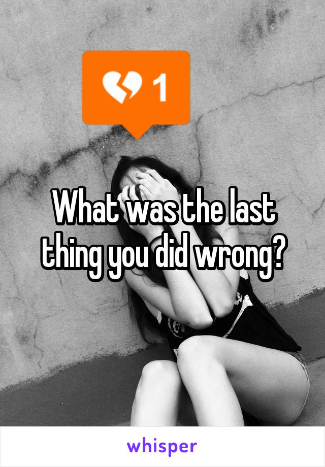 What was the last thing you did wrong?